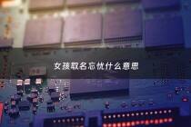 女孩取名忘忧什么意思 - 取名忘忧有什么意义