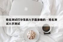 姓名测试打分生辰八字最准确的 - 姓名测试八字测试