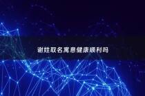 谢姓取名寓意健康顺利吗 - 谢姓的寓意