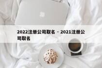 2022注册公司取名 - 2021注册公司取名