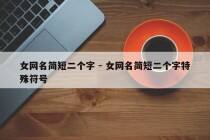 女网名简短二个字 - 女网名简短二个字特殊符号