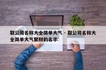 取公司名称大全简单大气 - 取公司名称大全简单大气聚财的名字