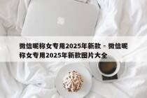 微信昵称女专用2025年新款 - 微信昵称女专用2025年新款图片大全