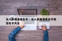女人高雅温柔名字 - 女人高雅温柔名字微信名字大全