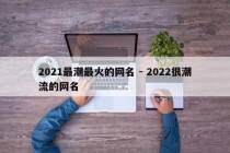 2021最潮最火的网名 - 2022很潮流的网名
