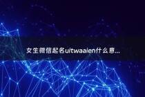 女生微信起名uitwaaien什么意思 - 女生微信名叫什么优雅一点