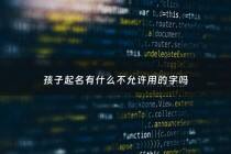 孩子起名有什么不允许用的字吗 - 给孩子起名哪些字忌用
