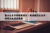 取什么名字好听男孩子 - 男孩取什么名字好听又有深意免费