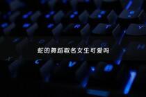 蛇的舞蹈取名女生可爱吗 - 蛇的舞姿