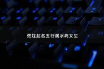 张姓起名五行属水吗女生 - 张姓 五行