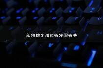 如何给小孩起名外国名字 - 小孩起个外国小名