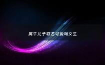 属牛儿子取名可爱吗女生 - 2021年属牛的孩子女孩适合起什么名字