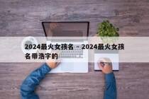 2024最火女孩名 - 2024最火女孩名带浩字的