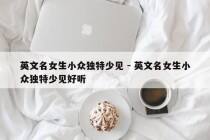 英文名女生小众独特少见 - 英文名女生小众独特少见好听