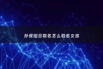 孙侯组合取名怎么取名女孩 - 孙姓属猴的名字