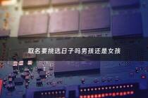 取名要挑选日子吗男孩还是女孩 - 取名要挑选日子吗男孩还是女孩好