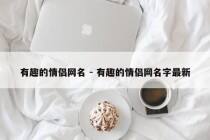 有趣的情侣网名 - 有趣的情侣网名字最新