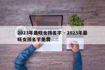2023年最旺女孩名字 - 2023年最旺女孩名字免费