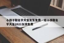 小孩子取名字大全女生免费 - 给小孩取名字大全2021女孩免费