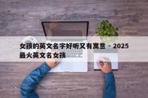 女孩的英文名字好听又有寓意 - 2025最火英文名女孩