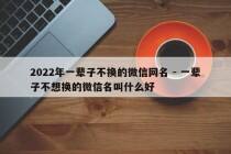 2022年一辈子不换的微信网名 - 一辈子不想换的微信名叫什么好