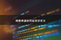 精酿啤酒如何起名好听女 - 怎样给精酿啤酒取名