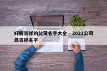 好听吉祥的公司名字大全 - 2021公司最吉祥名字