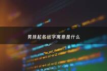 男孩起名远字寓意是什么 - 远字名字大全集带远字的男孩名字大全