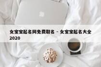 女宝宝起名网免费取名 - 女宝宝起名大全2020