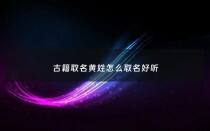 古籍取名黄姓怎么取名好听 - 古代黄姓名人大全集