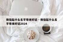 微信起什么名字带来好运 - 微信起什么名字带来好运2024