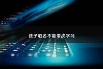 孩子取名不能带虎字吗 - 属虎起名不宜字根