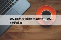 2024年男宝宝取名字最佳字 - 2024年的宝宝