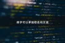 晓字可以单独取名吗女孩 - 晓字能不能随便用起名