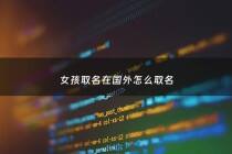 女孩取名在国外怎么取名 - 女孩取外国名字大全