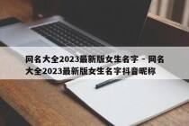 网名大全2023最新版女生名字 - 网名大全2023最新版女生名字抖音昵称