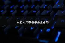 女团人员取名字会重名吗 - 女团人员取名字会重名吗为什么