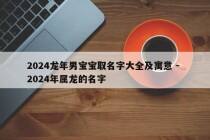 2024龙年男宝宝取名字大全及寓意 - 2024年属龙的名字