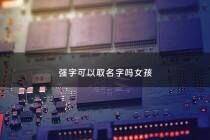强字可以取名字吗女孩 - 强字起名最佳搭配女孩