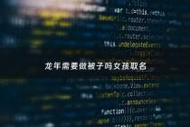 龙年需要做被子吗女孩取名 - 龙年需要做被子吗女孩取名字