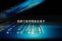 姓西门如何取名女孩子 - 姓西门的女孩名字