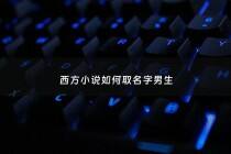 西方小说如何取名字男生 - 西方小说如何取名字男生霸气