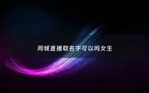 同城直播取名字可以吗女生 - 有同城的直播平台