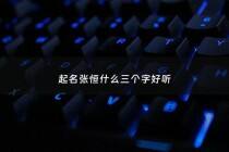 起名张恒什么三个字好听 - 起名张恒什么三个字好听女孩