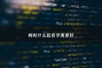 桐和什么起名字寓意好 - 桐和什么起名字寓意好女孩