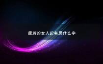 属鸡的女人起名忌什么字 - 属鸡的女孩要取什么名字?