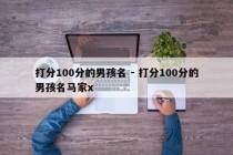 打分100分的男孩名 - 打分100分的男孩名马家x