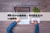 网名女2025最新款 - 快手网名女2025最新款