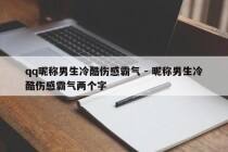 qq昵称男生冷酷伤感霸气 - 昵称男生冷酷伤感霸气两个字