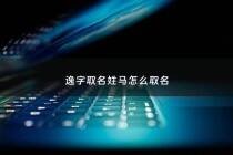 逸字取名姓马怎么取名 - 马逸涵这个名字怎么样